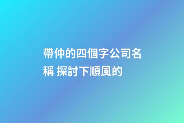 帶仲的四個字公司名稱 探討下順風的-第1張-公司起名-玄機派